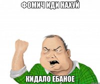 фомич иди нахуй кидало ебаное