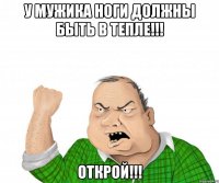 у мужика ноги должны быть в тепле!!! открой!!!