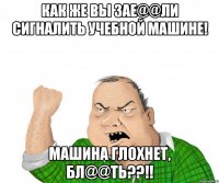 как же вы зае@@ли сигналить учебной машине! машина глохнет, бл@@ть??!!