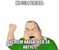 не ссы блеять успеем наёбаться за август