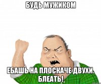 будь мужиком ебашь на плоскаче двухи. блеать!