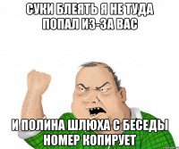 суки блеять я не туда попал из-за вас и полина шлюха с беседы номер копирует