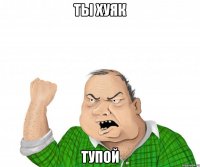 ты хуяк тупой