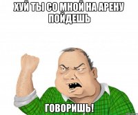 хуй ты со мной на арену пойдешь говоришь!