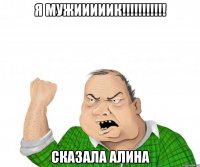 я мужииииик!!! сказала алина