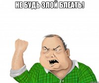 не будь злой блеать! 