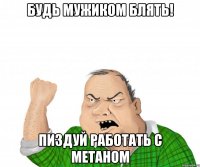 будь мужиком блять! пиздуй работать с метаном