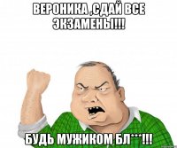 вероника ,сдай все экзамены!!! будь мужиком бл***!!!