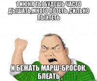 1 июня ты будешь часто дышать,много потеть ,сильно пыхтеть и бежать марш-бросок, блеать