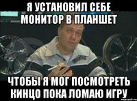 я установил себе монитор в планшет чтобы я мог посмотреть кинцо пока ломаю игру