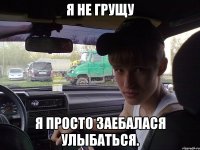 я не грущу я просто заебалася улыбаться.