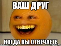 ваш друг когда вы отвечаете