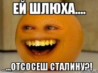 ей шлюха.... ...отсосеш сталину?!