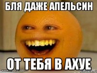бля даже апельсин от тебя в ахуе