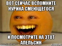 вот сейчас вспомните нурика смеющегося и посмотрите на этот апельсин