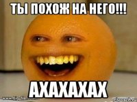 ты похож на него!!! ахахахах