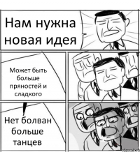 Нам нужна новая идея Может быть больше пряностей и сладкого Нет болван больше танцев