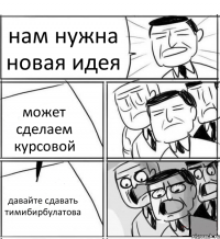 нам нужна новая идея может сделаем курсовой давайте сдавать тимибирбулатова