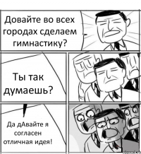 Довайте во всех городах сделаем гимнастику? Ты так думаешь? Да дАвайте я согласен отличная идея!