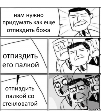 нам нужно придумать как еще отпиздить божа отпиздить его палкой отпиздить палкой со стекловатой