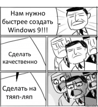 Нам нужно быстрее создать Windows 9!!! Сделать качественно Сделать на тяяп-ляп