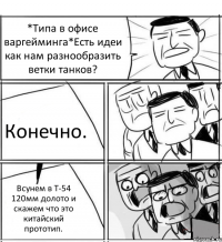 *Типа в офисе варгейминга*Есть идеи как нам разнообразить ветки танков? Конечно. Всунем в Т-54 120мм долото и скажем что это китайский прототип.