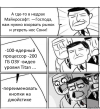 А где-то в недрах Майкрософт: —Господа, нам нужно взорвать рынок и утереть нос Сони! -100-ядерный процессор -200 ГБ ОЗУ -видео уровня Titan ... -переименовать кнопки на джойстике