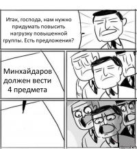 Итак, господа, нам нужно придумать повысить нагрузку повышенной группы. Есть предложения? Минхайдаров должен вести 4 предмета 