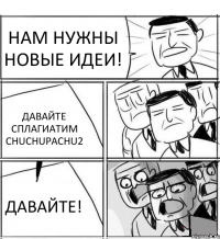 НАМ НУЖНЫ НОВЫЕ ИДЕИ! ДАВАЙТЕ СПЛАГИАТИМ CHUCHUPACHU2 ДАВАЙТЕ!