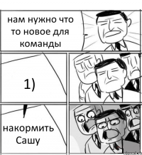 нам нужно что то новое для команды 1) накормить Сашу