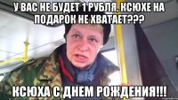 у вас не будет 1 рубля, ксюхе на подарок не хватает??? ксюха с днем рождения!!!