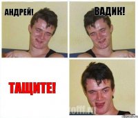 Андрей! Вадик! тащите!