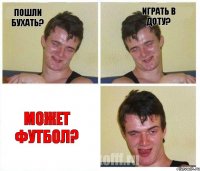 пошли бухать? играть в доту? может футбол?