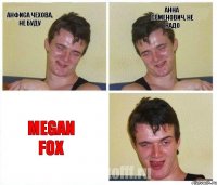 Анфиса Чехова, не буду Анна Семенович, не надо Megan Fox