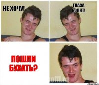 не хочу! глаза болят! пошли бухать?