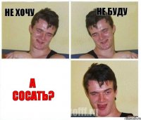 Не хочу Не буду А сосать?