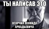 ты написав это огорчил леонида аркадьевича