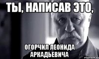 ты, написав это, огорчил леонида аркадьевича