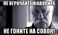 не огрочайте фаворита не гоните на совок!