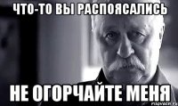 что-то вы распоясались не огорчайте меня