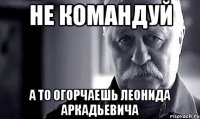 не командуй а то огорчаешь леонида аркадьевича