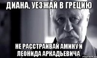 диана, уезжай в грецию не расстраивай амину и леонида аркадьевича