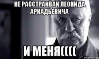 не расстраивай леонида аркадьевича и меня((((