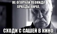 не огорчай леонида аркадьевича, сходи с сашей в кино.