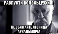 распусти волосы,рухия!! не обижайте леонида аркадьевича