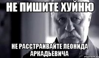 не пишите хуйню не расстраивайте леонида аркадьевича