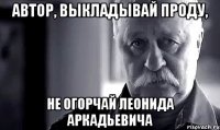 автор, выкладывай проду, не огорчай леонида аркадьевича