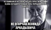 не обижайся на свою анечку, прости и пойми ее,она сегодня очень устала. порадуй свою дуреху. не огорчай леонида аркадьевича