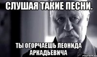 слушая такие песни. ты огорчаешь леонида аркадьевича