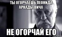 ты огорчаешь леонида аркадьевича не огорчай его